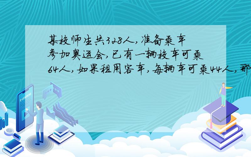 某校师生共328人,准备乘车参加奥运会,已有一辆校车可乘64人,如果租用客车,每辆车可乘44人,那么还要租