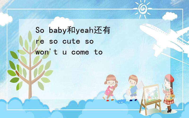 So baby和yeah还有re so cute so won't u come to