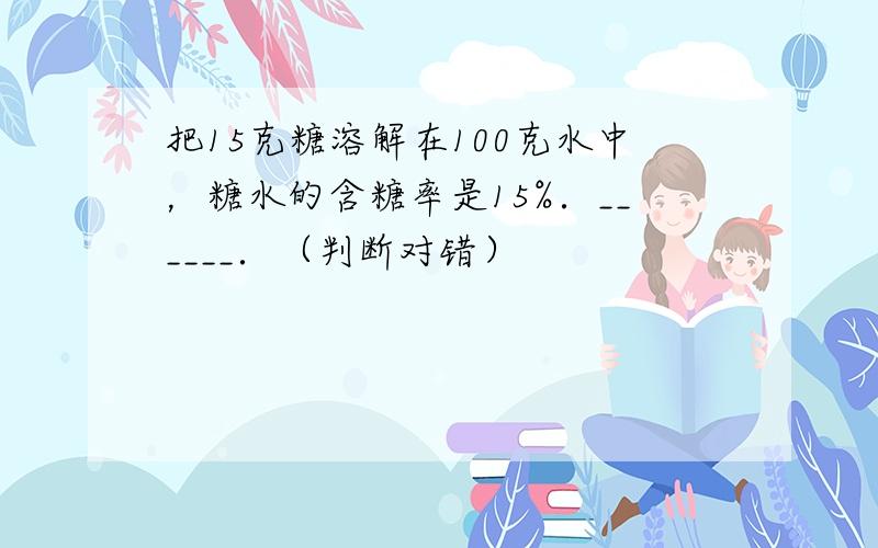 把15克糖溶解在100克水中，糖水的含糖率是15%．______．（判断对错）