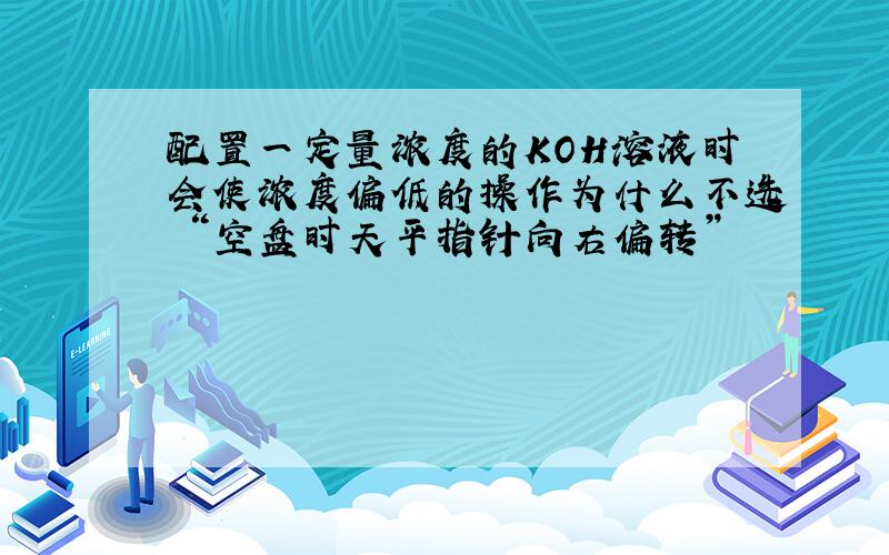 配置一定量浓度的KOH溶液时会使浓度偏低的操作为什么不选 “空盘时天平指针向右偏转”