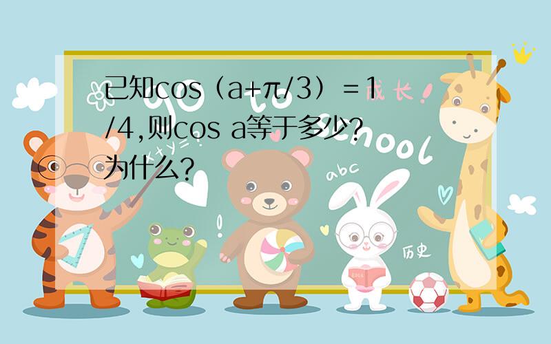 已知cos（a+π/3）＝1/4,则cos a等于多少?为什么?