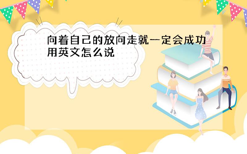 向着自己的放向走就一定会成功用英文怎么说