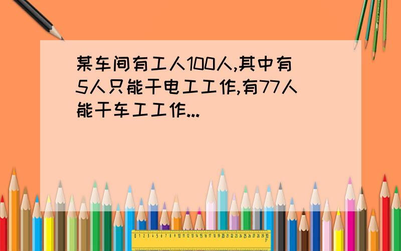 某车间有工人100人,其中有5人只能干电工工作,有77人能干车工工作...