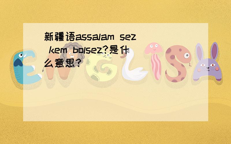 新疆语assalam sez kem bolsez?是什么意思?