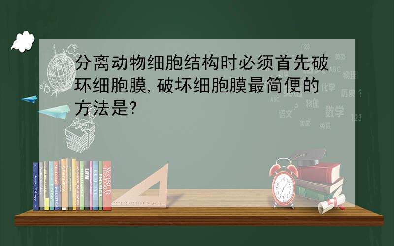 分离动物细胞结构时必须首先破环细胞膜,破坏细胞膜最简便的方法是?