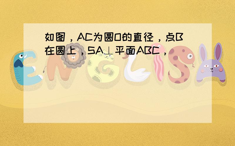 如图，AC为圆O的直径，点B在圆上，SA⊥平面ABC，