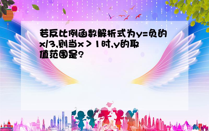 若反比例函数解析式为y=负的x/3,则当x＞1时,y的取值范围是?