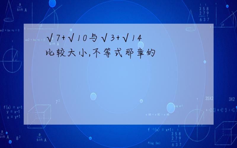 √7+√10与√3+√14 比较大小,不等式那章的