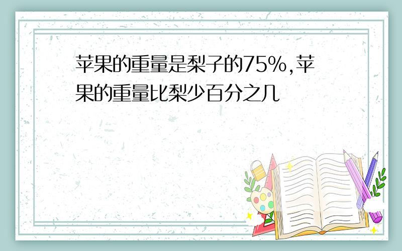 苹果的重量是梨子的75%,苹果的重量比梨少百分之几