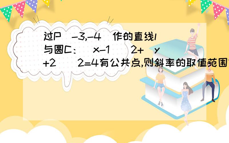 过P（-3,-4）作的直线l与圆C：(x-1)^2+(y+2)^2=4有公共点,则斜率的取值范围?