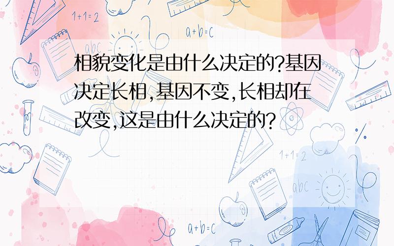 相貌变化是由什么决定的?基因决定长相,基因不变,长相却在改变,这是由什么决定的?