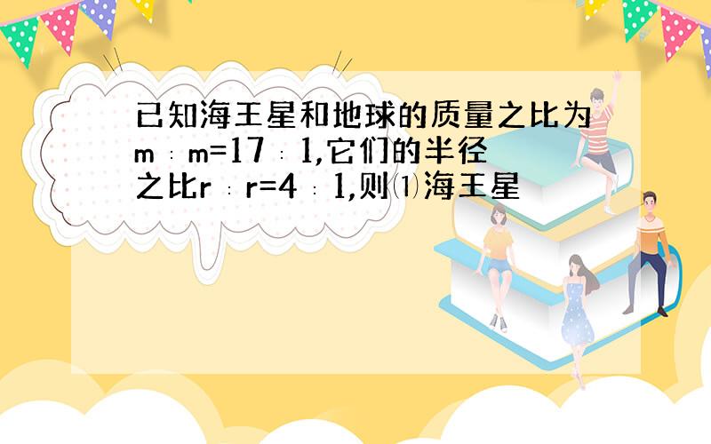 已知海王星和地球的质量之比为m∶m=17∶1,它们的半径之比r∶r=4∶1,则⑴海王星