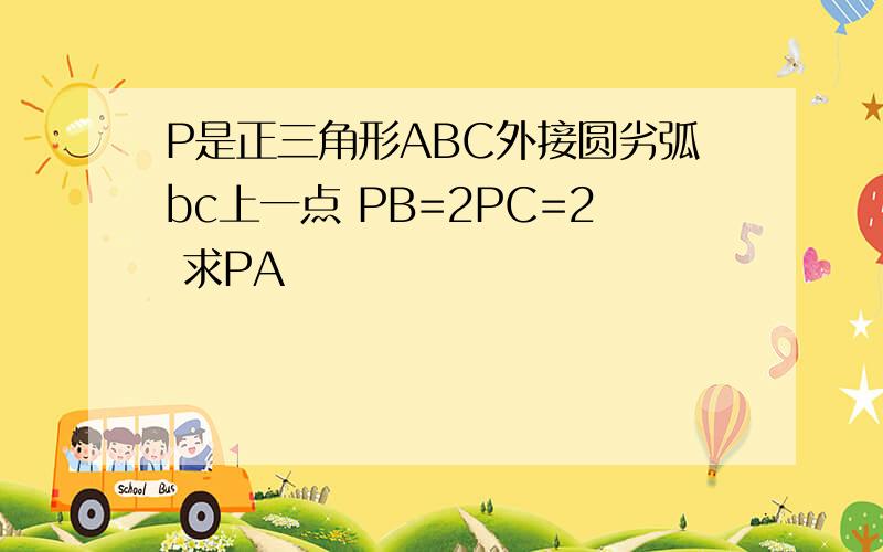 P是正三角形ABC外接圆劣弧bc上一点 PB=2PC=2 求PA