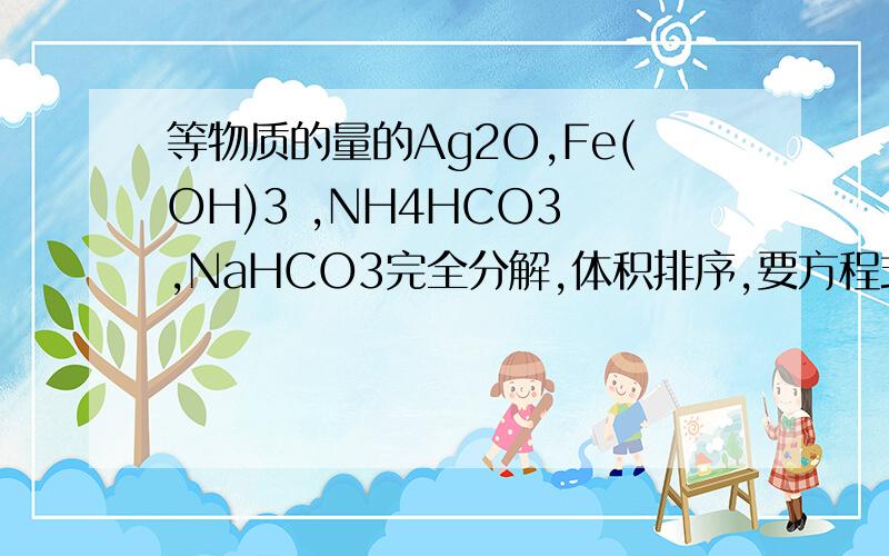 等物质的量的Ag2O,Fe(OH)3 ,NH4HCO3 ,NaHCO3完全分解,体积排序,要方程式啊!