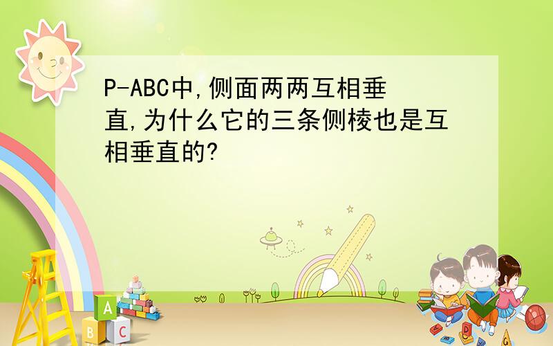 P-ABC中,侧面两两互相垂直,为什么它的三条侧棱也是互相垂直的?