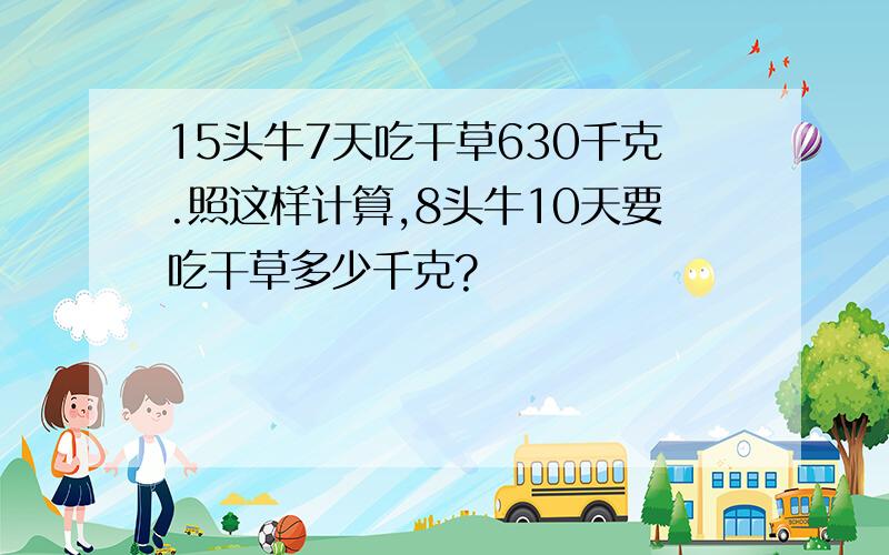 15头牛7天吃干草630千克.照这样计算,8头牛10天要吃干草多少千克?