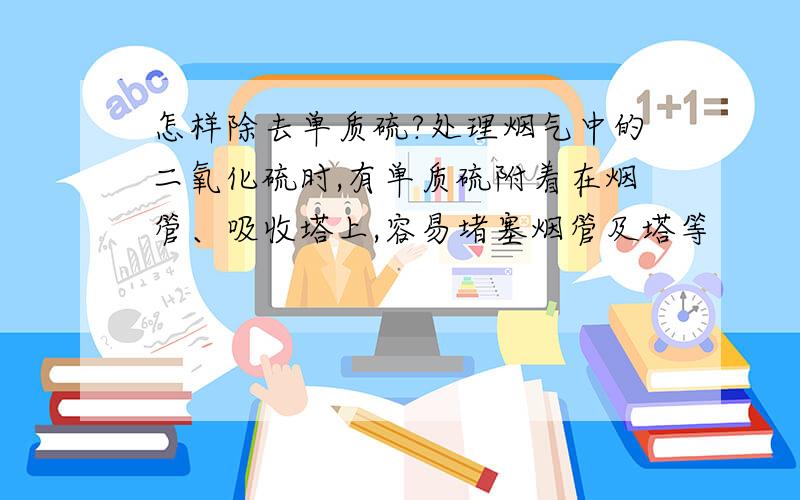 怎样除去单质硫?处理烟气中的二氧化硫时,有单质硫附着在烟管、吸收塔上,容易堵塞烟管及塔等