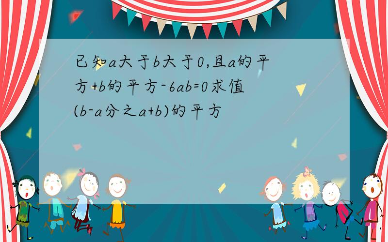 已知a大于b大于0,且a的平方+b的平方-6ab=0求值(b-a分之a+b)的平方