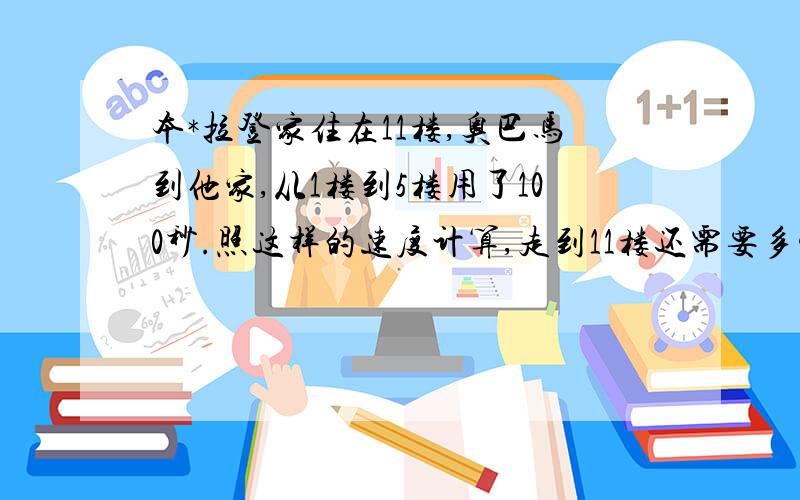 本*拉登家住在11楼,奥巴马到他家,从1楼到5楼用了100秒.照这样的速度计算,走到11楼还需要多少秒?