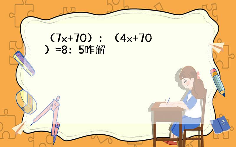 （7x+70）：（4x+70）=8：5咋解