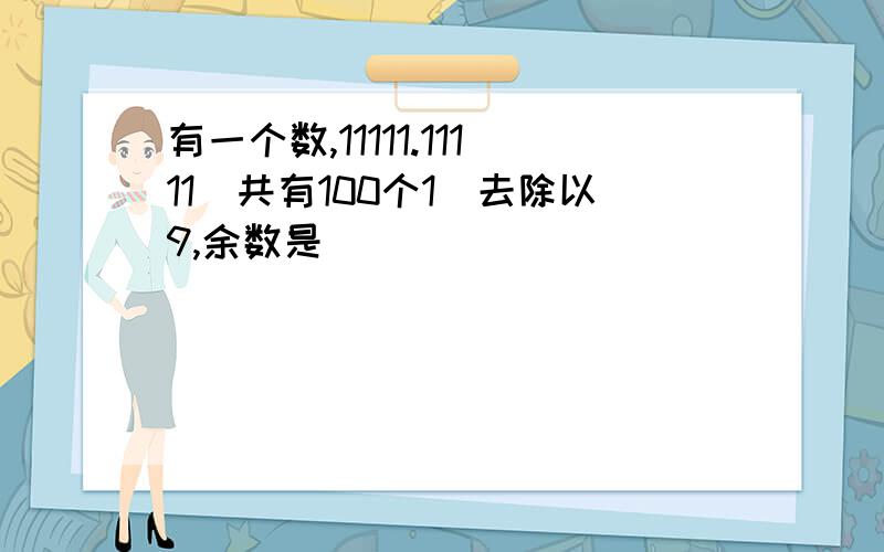 有一个数,11111.11111(共有100个1)去除以9,余数是( )