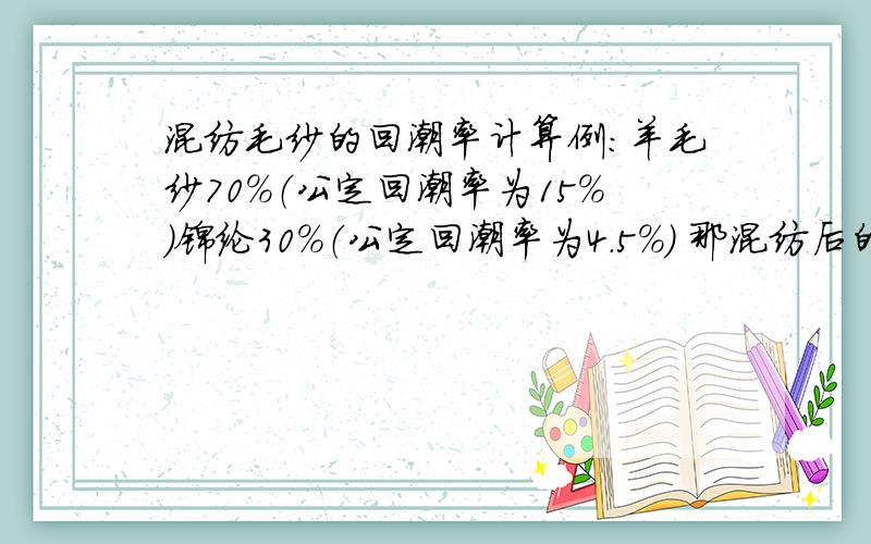 混纺毛纱的回潮率计算例：羊毛纱70％（公定回潮率为15％）锦纶30％（公定回潮率为4.5％） 那混纺后的回潮率应该是多少