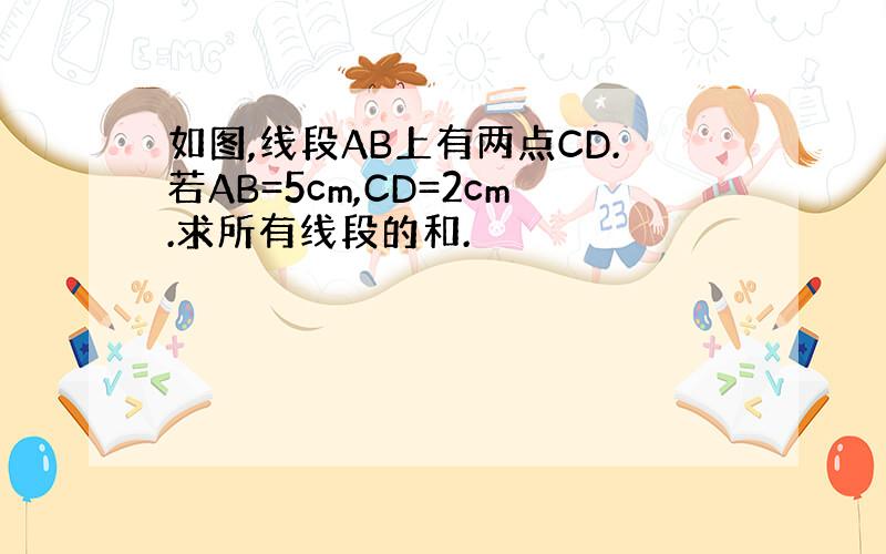 如图,线段AB上有两点CD.若AB=5cm,CD=2cm.求所有线段的和.