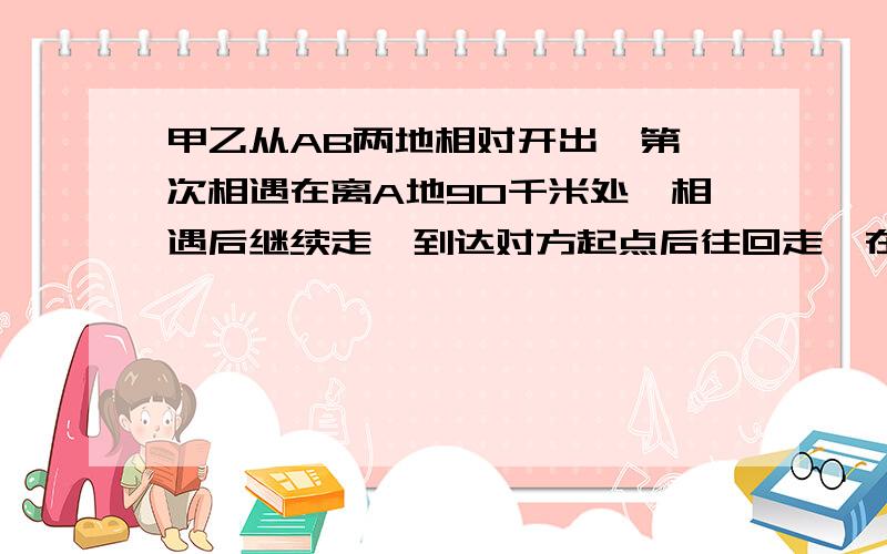 甲乙从AB两地相对开出,第一次相遇在离A地90千米处,相遇后继续走,到达对方起点后往回走,在离A地50千米处相