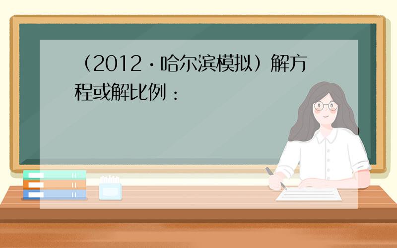 （2012•哈尔滨模拟）解方程或解比例：