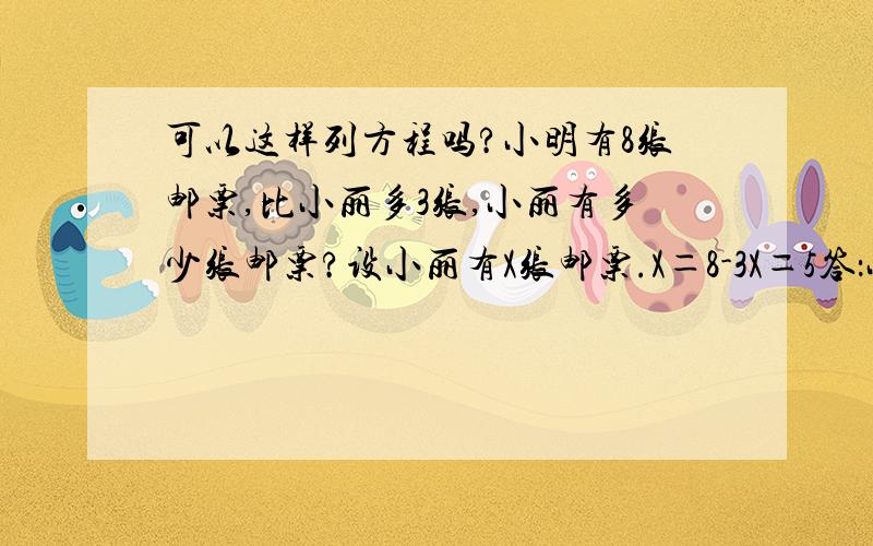 可以这样列方程吗?小明有8张邮票,比小丽多3张,小丽有多少张邮票?设小丽有X张邮票.X＝8-3X＝5答：小丽有5张邮票.