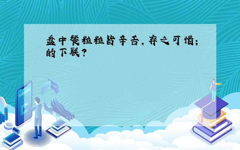 盘中餐粒粒皆辛苦,弃之可惜；的下联?