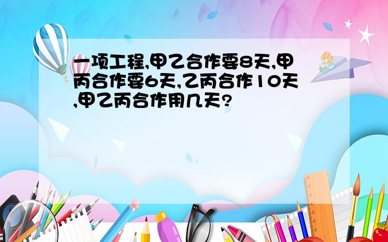 一项工程,甲乙合作要8天,甲丙合作要6天,乙丙合作10天,甲乙丙合作用几天?