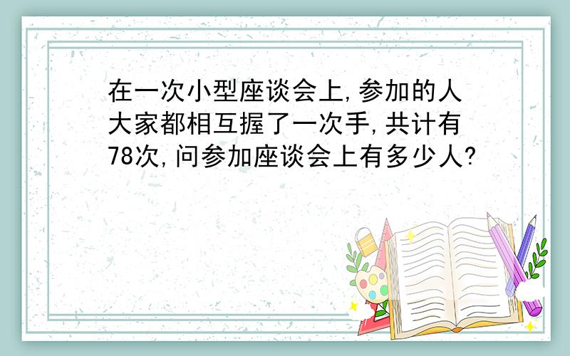 在一次小型座谈会上,参加的人大家都相互握了一次手,共计有78次,问参加座谈会上有多少人?