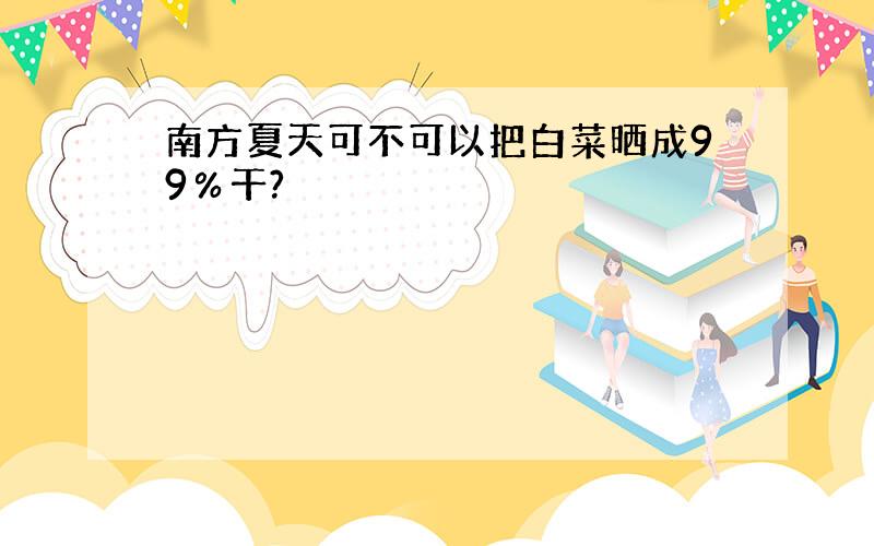 南方夏天可不可以把白菜晒成99％干?