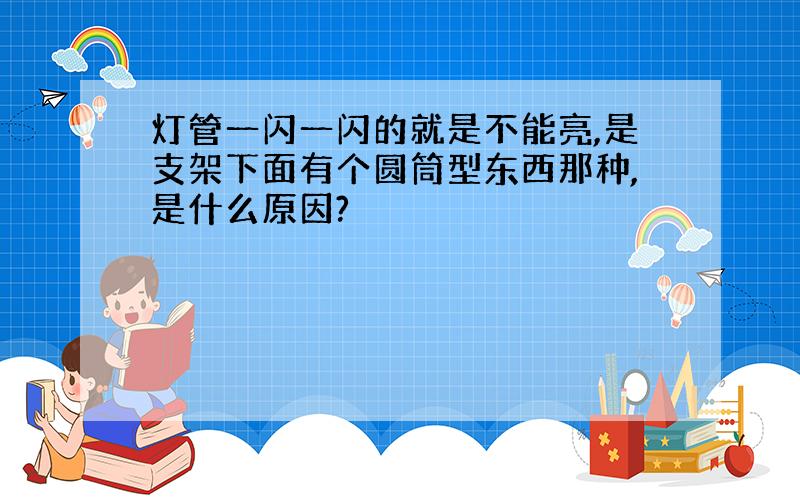 灯管一闪一闪的就是不能亮,是支架下面有个圆筒型东西那种,是什么原因?