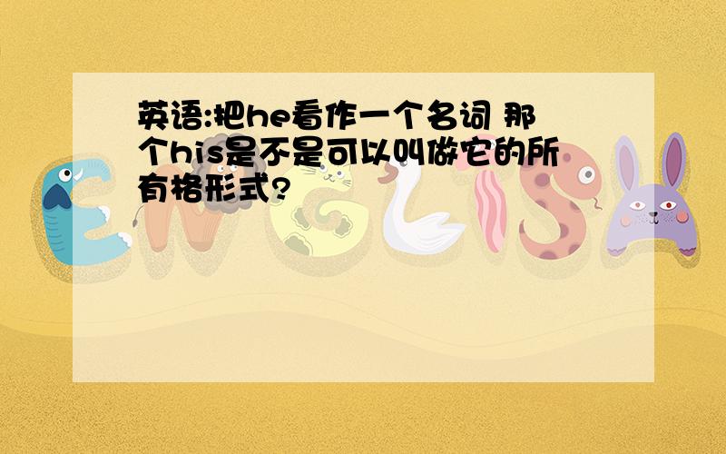 英语:把he看作一个名词 那个his是不是可以叫做它的所有格形式?