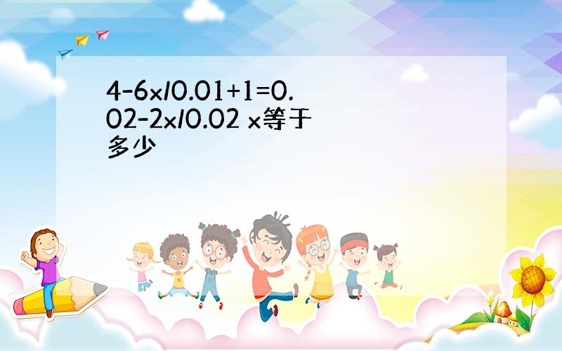 4-6x/0.01+1=0.02-2x/0.02 x等于多少