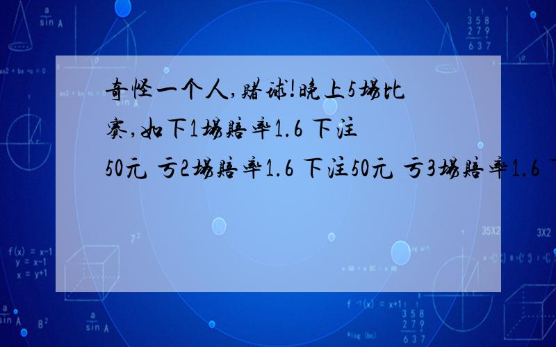 奇怪一个人,赌球!晚上5场比赛,如下1场赔率1.6 下注50元 亏2场赔率1.6 下注50元 亏3场赔率1.6 下注50