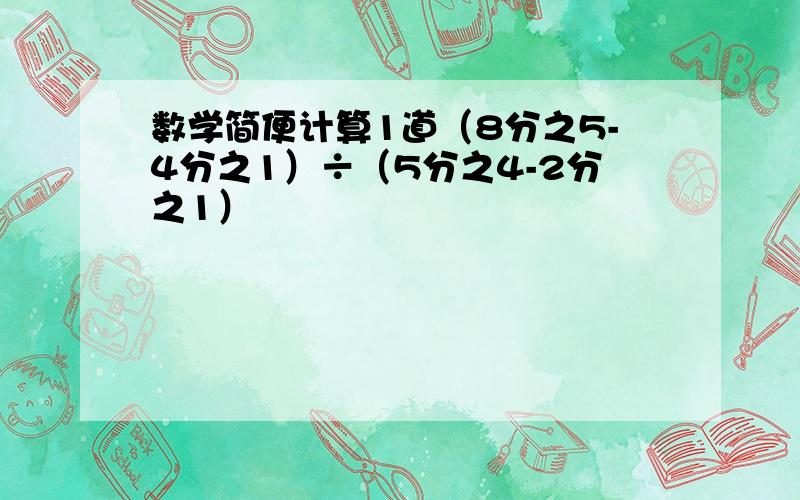 数学简便计算1道（8分之5-4分之1）÷（5分之4-2分之1）