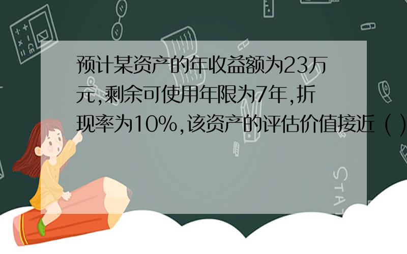 预计某资产的年收益额为23万元,剩余可使用年限为7年,折现率为10%,该资产的评估价值接近 ( )