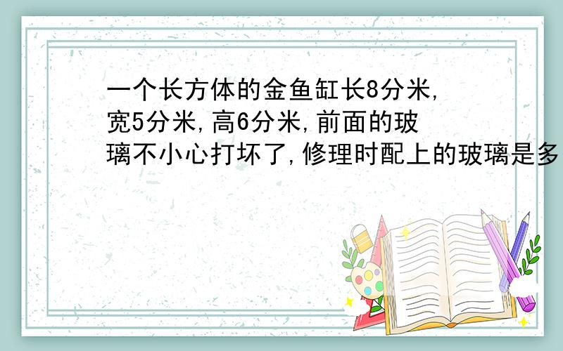 一个长方体的金鱼缸长8分米,宽5分米,高6分米,前面的玻璃不小心打坏了,修理时配上的玻璃是多少平方分米