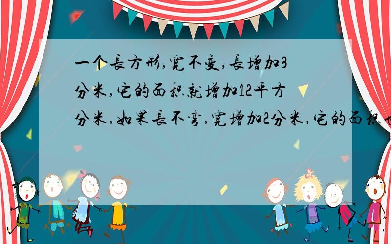 一个长方形,宽不变,长增加3分米,它的面积就增加12平方分米,如果长不弯,宽增加2分米,它的面积也增加12平方分米,问这