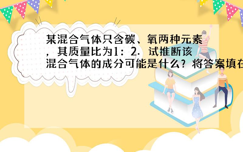 某混合气体只含碳、氧两种元素，其质量比为1：2．试推断该混合气体的成分可能是什么？将答案填在下面横线上（每种可能性占一条