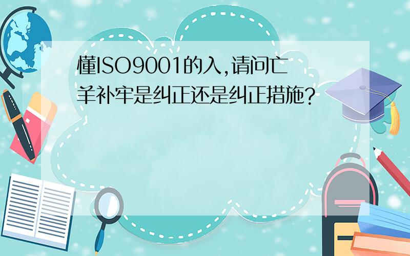 懂ISO9001的入,请问亡羊补牢是纠正还是纠正措施?