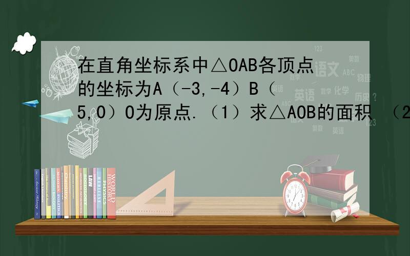 在直角坐标系中△OAB各顶点的坐标为A（-3,-4）B（5,0）O为原点.（1）求△AOB的面积 （2）求原点到AB的距