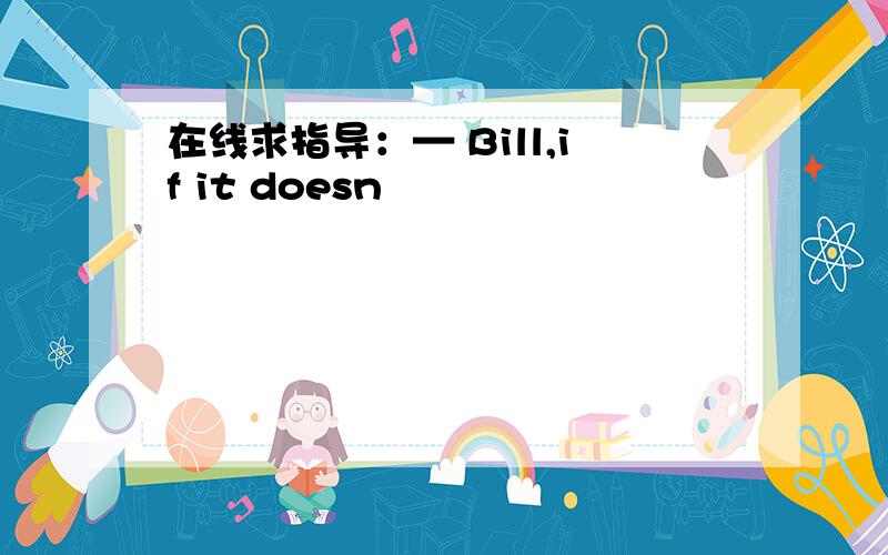 在线求指导：— Bill,if it doesn