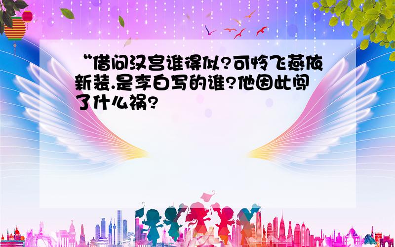 “借问汉宫谁得似?可怜飞燕依新装.是李白写的谁?他因此闯了什么祸?