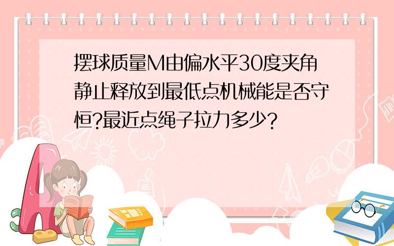 摆球质量M由偏水平30度夹角静止释放到最低点机械能是否守恒?最近点绳子拉力多少?