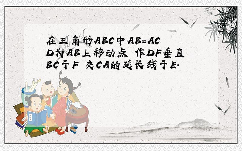 在三角形ABC中AB=AC D为AB上移动点 作DF垂直BC于F 交CA的延长线于E.