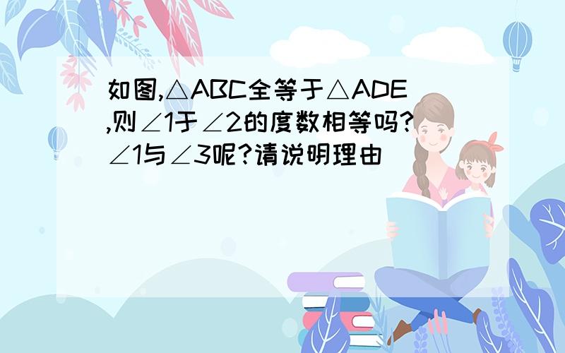 如图,△ABC全等于△ADE,则∠1于∠2的度数相等吗?∠1与∠3呢?请说明理由